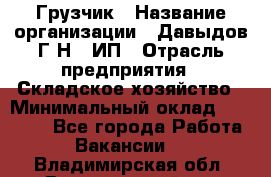 Грузчик › Название организации ­ Давыдов Г.Н., ИП › Отрасль предприятия ­ Складское хозяйство › Минимальный оклад ­ 18 000 - Все города Работа » Вакансии   . Владимирская обл.,Вязниковский р-н